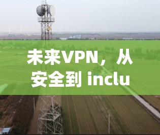 未来VPN,从安全到 inclusivity,为你的未来保驾护航! 未来VPN,从安全到 inclusivity,为你的未来保驾护航!