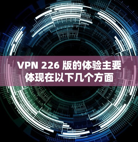 VPN 226 版的体验主要体现在以下几个方面 VPN 226 版的体验主要体现在以下几个方面