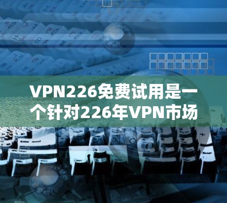 VPN226免费试用是一个针对226年VPN市场的新一轮服务,旨在提供更高效、安全和便捷的网络连接。以下是对该服务的详细分析 VPN226免费试用是一个针对226年VPN市场的新一轮服务,旨在提供更高效、安全和便捷的网络连接。以下是对该服务的详细分析