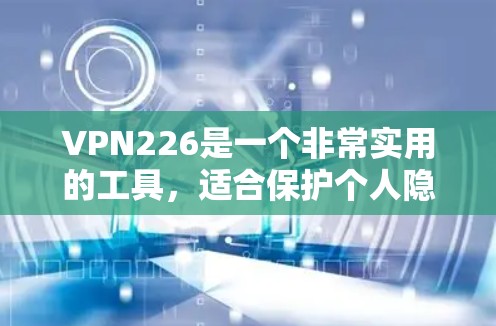 VPN226是一个非常实用的工具，适合保护个人隐私和信息安全。以下是一个详细的使用指南，帮助您高效使用VPN226