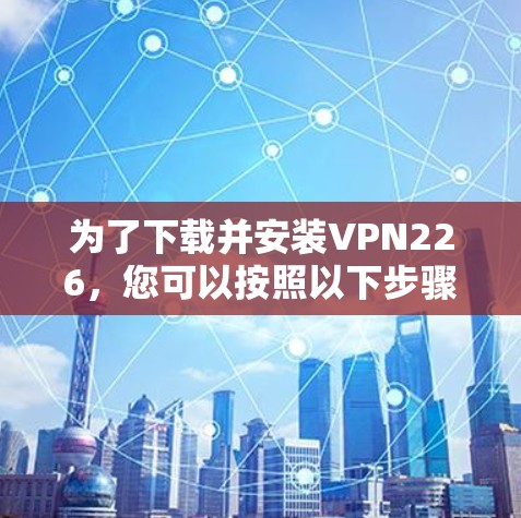 为了下载并安装VPN226,您可以按照以下步骤操作 为了下载并安装VPN226,您可以按照以下步骤操作
