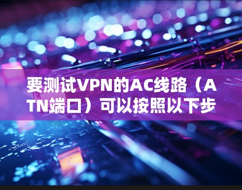 要测试VPN的AC线路（ATN端口）可以按照以下步骤操作