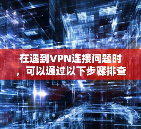 在遇到VPN连接问题时，可以通过以下步骤排查和解决问题