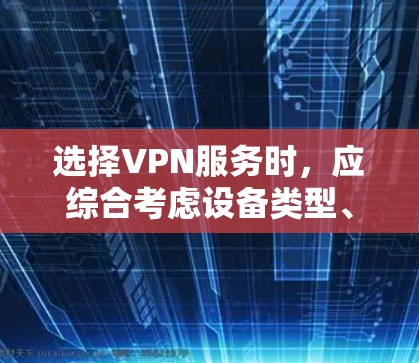 选择VPN服务时，应综合考虑设备类型、网络速度、预算、安全性、适用的网络类型、配置要求、支付方式、退款与更新、使用限制和价格等因素。以下是一些步骤性的建议