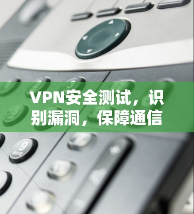 VPN安全测试，识别漏洞，保障通信安全