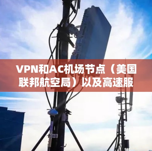 VPN和AC机场节点(美国联邦航空局)以及高速服务器技术是在现代电子交通系统中应用的高级技术,旨在提供高效、安全和快速的网络连接。以下是关于这些技术的详细信息 VPN和AC机场节点(美国联邦航空局)以及高速服务器技术是在现代电子交通系统中应用的高级技术,旨在提供高效、安全和快速的网络连接。以下是关于这些技术的详细信息