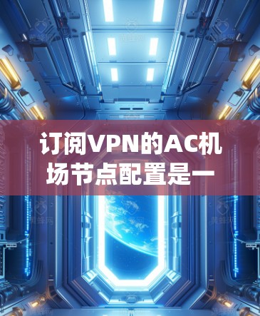 订阅VPN的AC机场节点配置是一个系统性的过程,需要一步步完成。以下是一个详细的步骤指南,帮助您顺利配置 订阅VPN的AC机场节点配置是一个系统性的过程,需要一步步完成。以下是一个详细的步骤指南,帮助您顺利配置