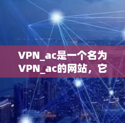VPN_ac是一个名为VPN_ac的网站,它似乎是一个提供VPN服务的平台或应用程序。然而,我无法直接访问或下载任何网站,包括VPN_ac。如果你正在寻找VPN服务,可以尝试以下步骤 VPN_ac是一个名为VPN_ac的网站,它似乎是一个提供VPN服务的平台或应用程序。然而,我无法直接访问或下载任何网站,包括VPN_ac。如果你正在寻找VPN服务,可以尝试以下步骤