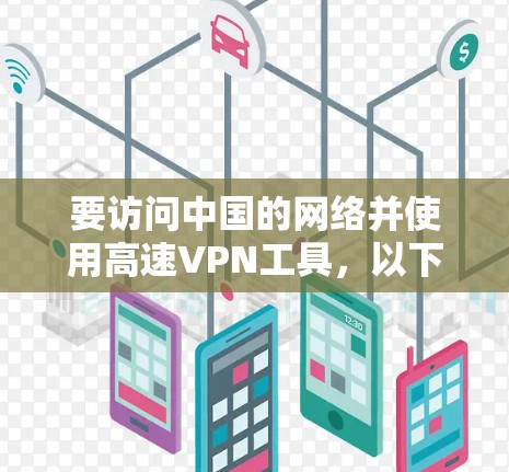 要访问中国的网络并使用高速VPN工具,以下是一个清晰的步骤指南 要访问中国的网络并使用高速VPN工具,以下是一个清晰的步骤指南