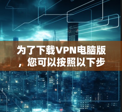为了下载VPN电脑版，您可以按照以下步骤进行