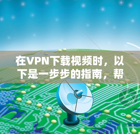 在VPN下载视频时,以下是一步步的指南,帮助你顺利完成下载 在VPN下载视频时,以下是一步步的指南,帮助你顺利完成下载