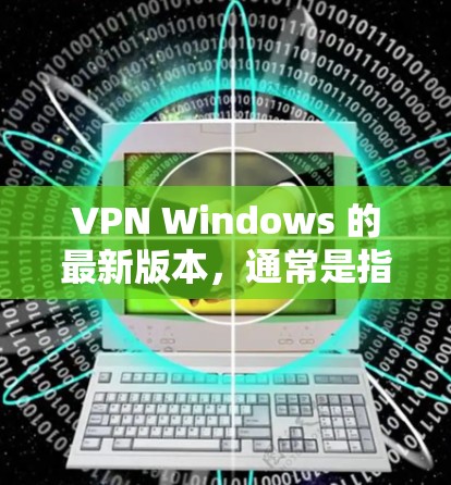 VPN Windows 的最新版本,通常是指官方或第三方软件中的最新更新版本。以下是一些常见的VPN软件及其最新版本 VPN Windows 的最新版本,通常是指官方或第三方软件中的最新更新版本。以下是一些常见的VPN软件及其最新版本