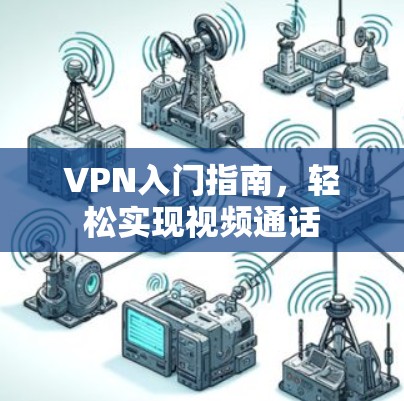 VPN入门指南,轻松实现视频通话 VPN入门指南,轻松实现视频通话
