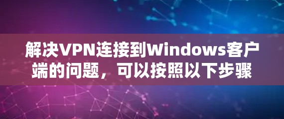 解决VPN连接到Windows客户端的问题,可以按照以下步骤进行 解决VPN连接到Windows客户端的问题,可以按照以下步骤进行