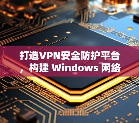 打造VPN安全防护平台,构建 Windows 网络空间防护平台 打造VPN安全防护平台,构建 Windows 网络空间防护平台