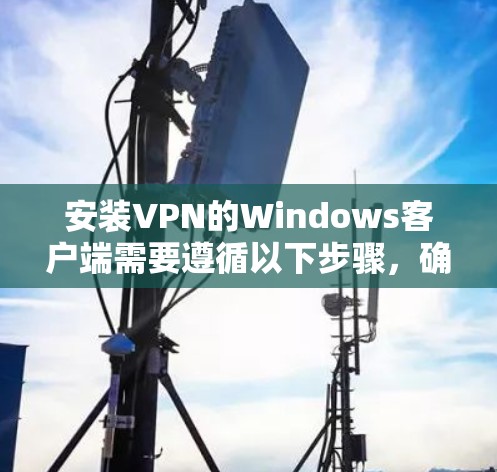 安装VPN的Windows客户端需要遵循以下步骤,确保顺利安装并使用 安装VPN的Windows客户端需要遵循以下步骤,确保顺利安装并使用
