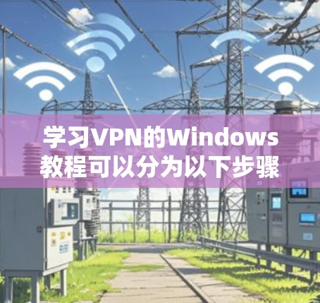 学习VPN的Windows教程可以分为以下步骤 学习VPN的Windows教程可以分为以下步骤