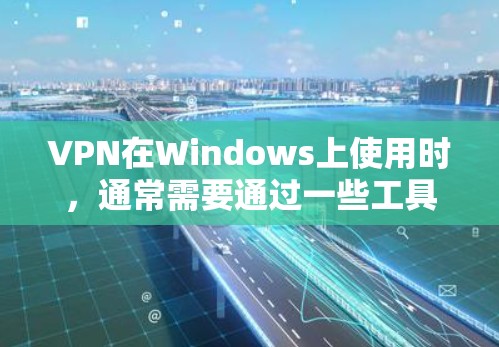 VPN在Windows上使用时，通常需要通过一些工具来帮助安装和配置。以下是几种常见的VPN软件及其在Windows上安装的步骤
