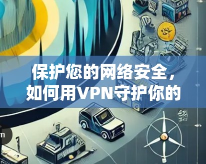 保护您的网络安全,如何用VPN守护你的隐私与数据 保护您的网络安全,如何用VPN守护你的隐私与数据