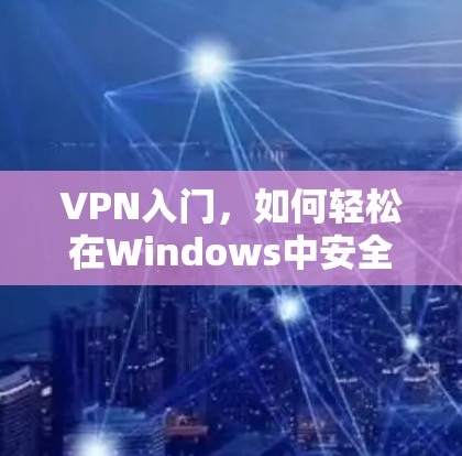 VPN入门,如何轻松在Windows中安全访问互联网 VPN入门,如何轻松在Windows中安全访问互联网