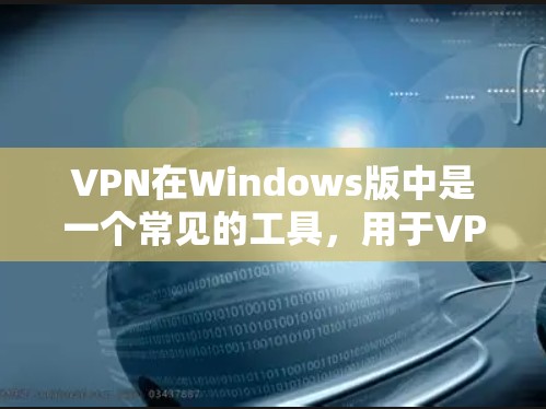 VPN在Windows版中是一个常见的工具,用于VPN连接。以下是安装和使用VPN的步骤 VPN在Windows版中是一个常见的工具,用于VPN连接。以下是安装和使用VPN的步骤