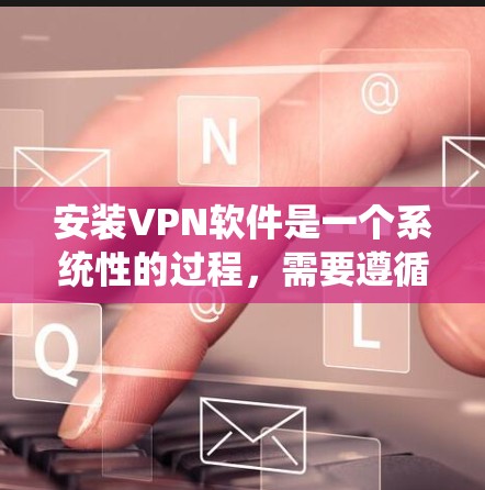 安装VPN软件是一个系统性的过程,需要遵循以下步骤来确保安全和高效 安装VPN软件是一个系统性的过程,需要遵循以下步骤来确保安全和高效