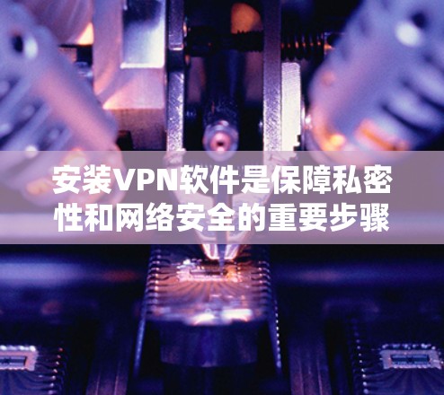 安装VPN软件是保障私密性和网络安全的重要步骤。以下是具体的安装步骤，帮助你轻松开始VPN体验