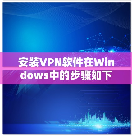 安装VPN软件在Windows中的步骤如下