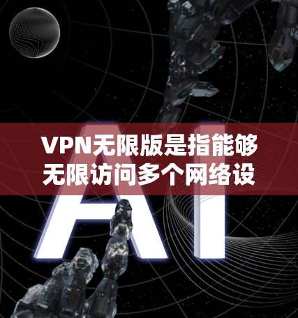VPN无限版是指能够无限访问多个网络设备或使用多个VPN服务的版本。它通常包括无限的流量、高速的网络连接和丰富的功能。以下是一些常见的VPN无限版及其特点 VPN无限版是指能够无限访问多个网络设备或使用多个VPN服务的版本。它通常包括无限的流量、高速的网络连接和丰富的功能。以下是一些常见的VPN无限版及其特点