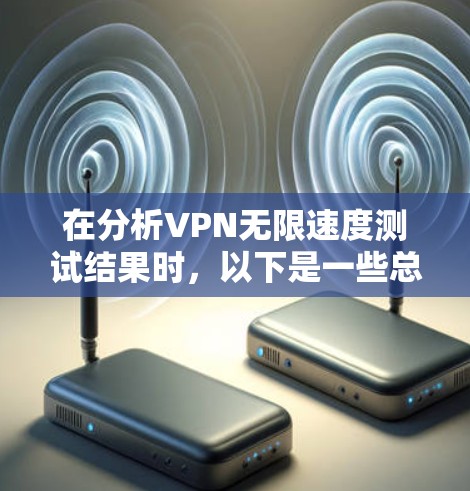 在分析VPN无限速度测试结果时,以下是一些总结和建议 在分析VPN无限速度测试结果时,以下是一些总结和建议
