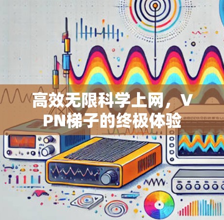 高效无限科学上网,VPN梯子的终极体验 高效无限科学上网,VPN梯子的终极体验