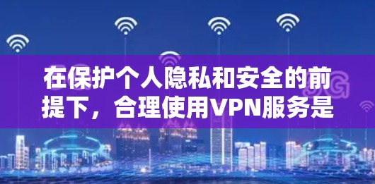 在保护个人隐私和安全的前提下，合理使用VPN服务是必要的。以下是一些关于VPN无限节点列表和全球线路测速的实用建议