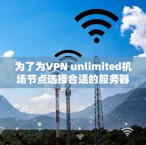 为了为VPN unlimited机场节点选择合适的服务器,以下是一些推荐和详细的步骤说明,帮助你做出明智的决策 为了为VPN unlimited机场节点选择合适的服务器,以下是一些推荐和详细的步骤说明,帮助你做出明智的决策