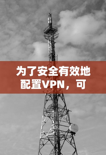 为了安全有效地配置VPN，可以按照以下步骤进行