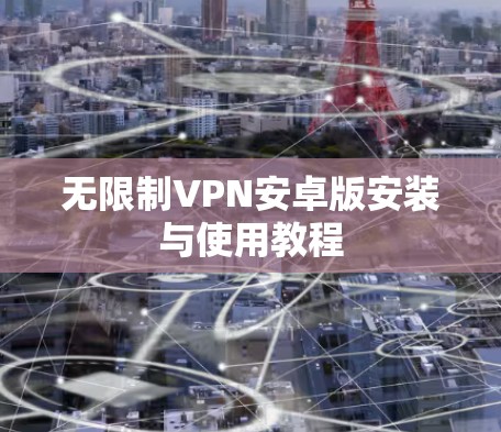 无限制VPN安卓版安装与使用教程 无限制VPN安卓版安装与使用教程