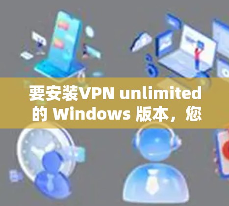要安装VPN unlimited 的 Windows 版本,您可以按照以下步骤操作 要安装VPN unlimited 的 Windows 版本,您可以按照以下步骤操作