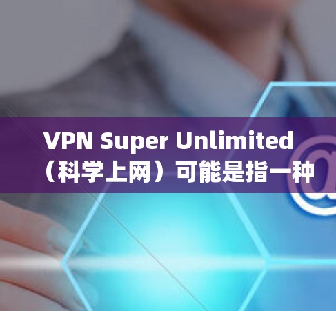 VPN Super Unlimited(科学上网)可能是指一种通过科学方法或技术来加密数据,而不是传统的物理VPN。以下是一些可能的解释 VPN Super Unlimited(科学上网)可能是指一种通过科学方法或技术来加密数据,而不是传统的物理VPN。以下是一些可能的解释