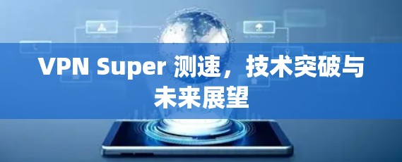 VPN Super 测速,技术突破与未来展望 VPN Super 测速,技术突破与未来展望