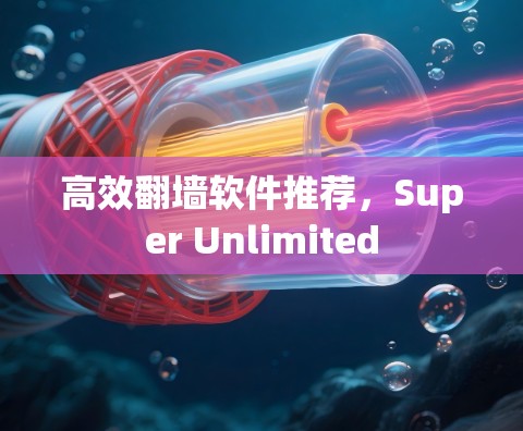 高效翻墙软件推荐,Super Unlimited 高效翻墙软件推荐,Super Unlimited