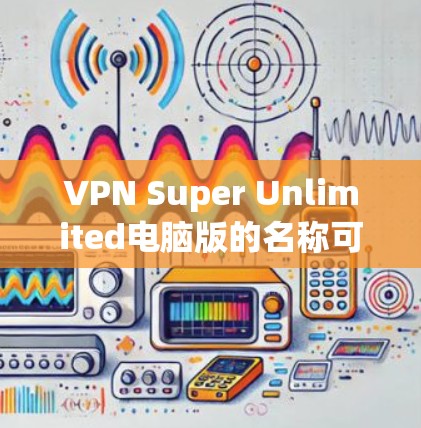 VPN Super Unlimited电脑版的名称可能有几种理解方式，具体取决于Super Unlimited和电脑版所指的是什么。以下是一些可能的解释和建议