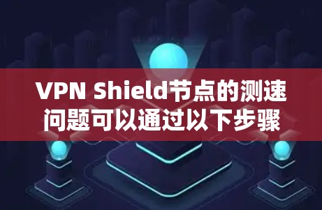 VPN Shield节点的测速问题可以通过以下步骤进行分析和解决 VPN Shield节点的测速问题可以通过以下步骤进行分析和解决