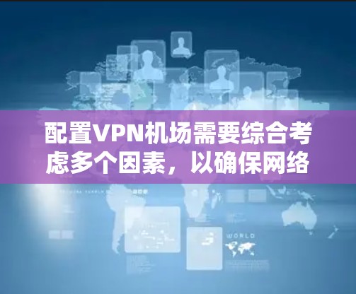 配置VPN机场需要综合考虑多个因素,以确保网络的安全和用户体验。以下是一个详细的配置步骤指南 配置VPN机场需要综合考虑多个因素,以确保网络的安全和用户体验。以下是一个详细的配置步骤指南