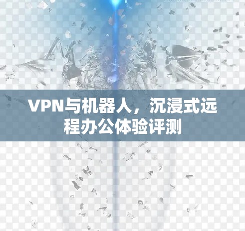 VPN与机器人,沉浸式远程办公体验评测 VPN与机器人,沉浸式远程办公体验评测
