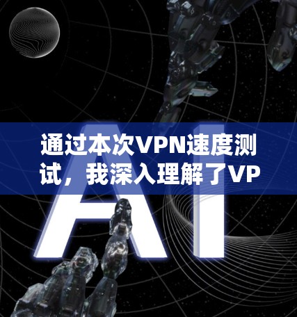 通过本次VPN速度测试，我深入理解了VPN的基本工作原理，掌握了网络测试的方法和技巧，同时也提升了对VPN服务的理解和使用能力。以下是这次测试的主要收获和总结