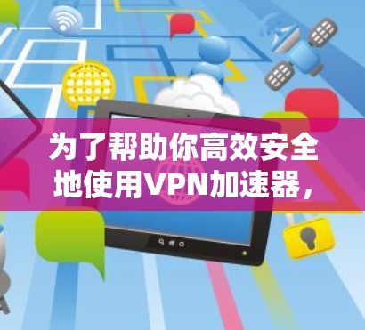 为了帮助你高效安全地使用VPN加速器,以下是详细的步骤和注意事项 为了帮助你高效安全地使用VPN加速器,以下是详细的步骤和注意事项