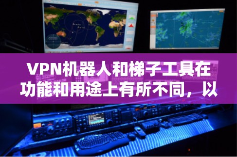 VPN机器人和梯子工具在功能和用途上有所不同，以下是详细的比较