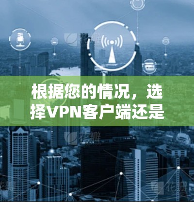 根据您的情况，选择VPN客户端还是安装VPN软件是一个权衡的问题，以下是一个清晰的建议