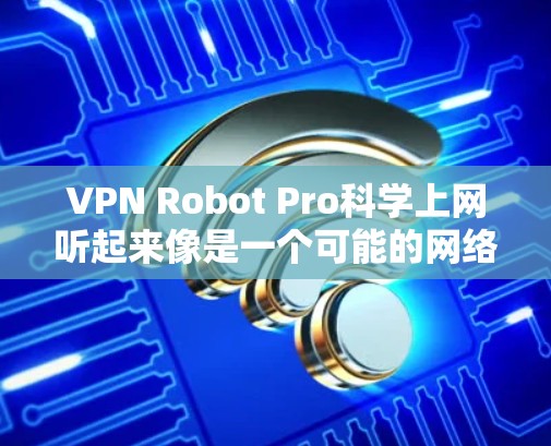 VPN Robot Pro科学上网听起来像是一个可能的网络攻击工具,特别是如果你已经接触过网络攻击或VPN软件,可能会有这样的想法。不过,因为这是一个恶意软件,它可能会通过多种方式攻击你的设备或网络 VPN Robot Pro科学上网听起来像是一个可能的网络攻击工具,特别是如果你已经接触过网络攻击或VPN软件,可能会有这样的想法。不过,因为这是一个恶意软件,它可能会通过多种方式攻击你的设备或网络