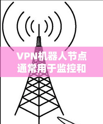 VPN机器人节点通常用于监控和管理VPN网络，以确保网络的安全和稳定性。测速可能指的是用于测试或评估网络速度的工具或方法。以下是一些可能的解释和步骤