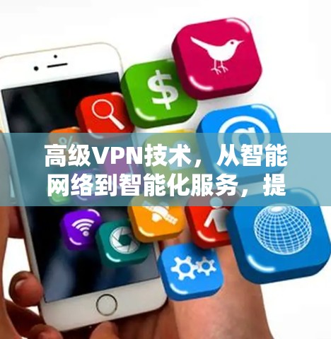 高级VPN技术，从智能网络到智能化服务，提升您的网络安全体验